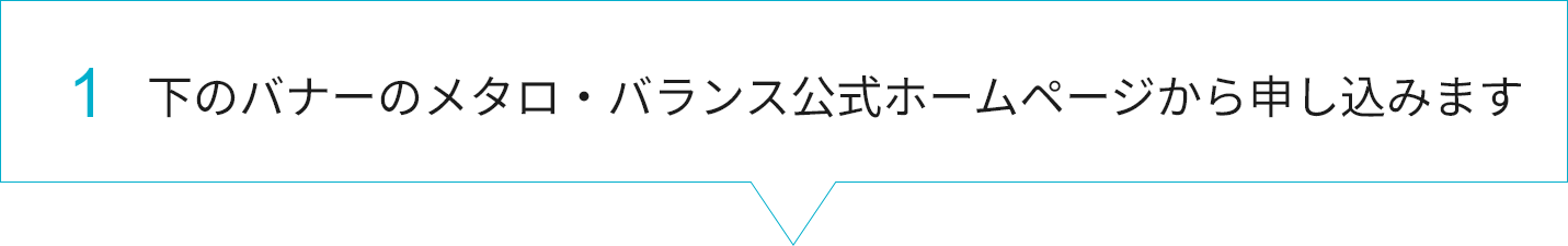 1.下のバナーをクリックし、メタロ・バランス公式ホームページから申し込みます