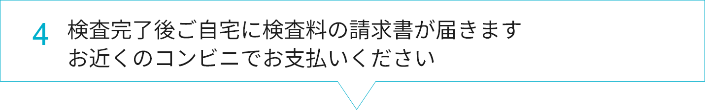4.ご自宅に検査料の請求書が届きます。お近くのコンビニでお支払いください